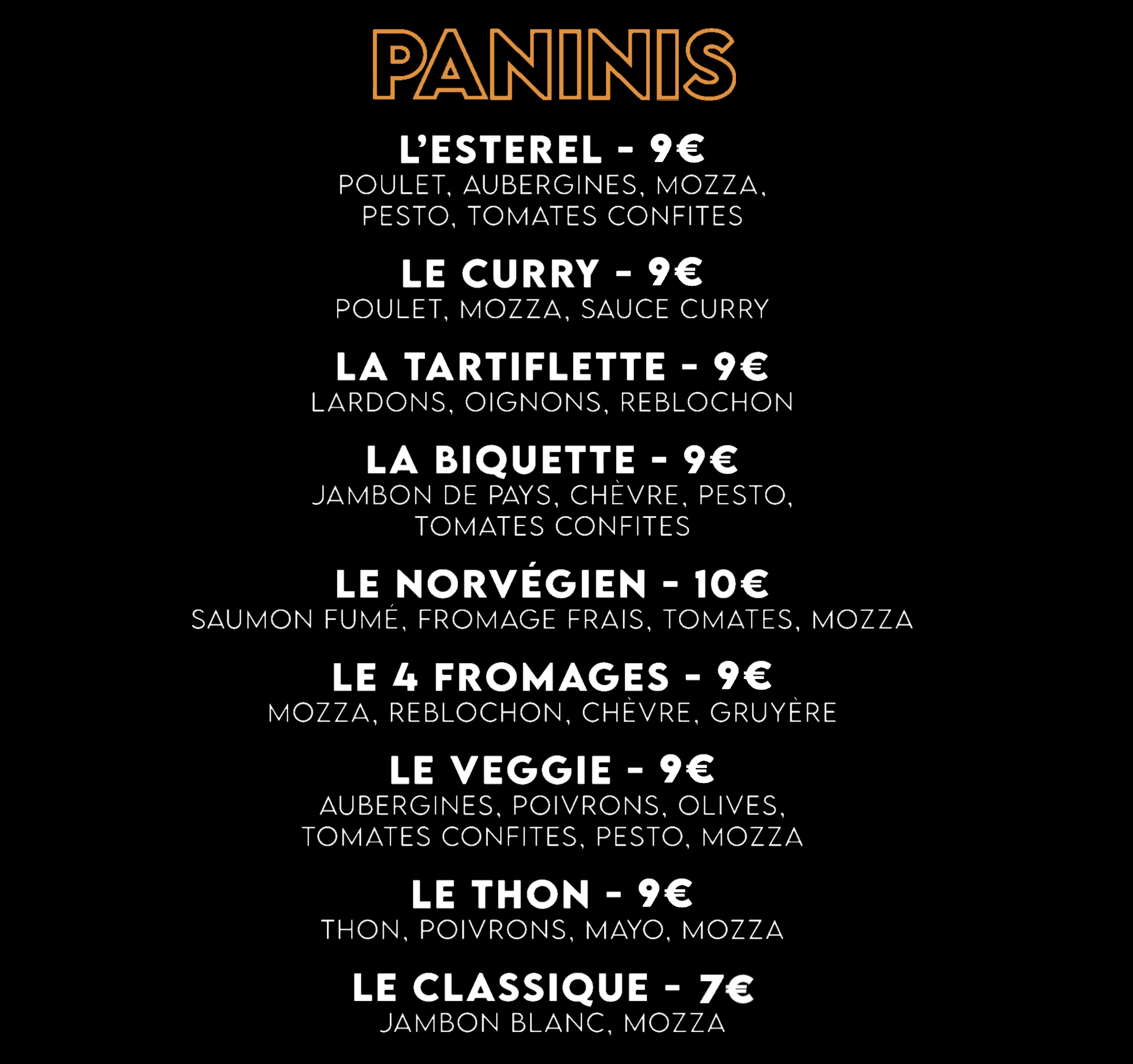 PANINIS : L’Estérel, Le Curry, La Tartiflette, La Biquette, le Chèvre, Le Norvégien, Le Thon, Le Classique